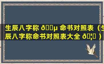 生辰八字称 🌵 命书对照表（生辰八字称命书对照表大全 🦉 ）